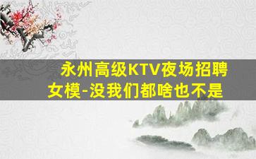 永州高级KTV夜场招聘女模-没我们都啥也不是